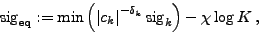 \begin{displaymath}
\mathrm{sig}_{\mathrm{eq}}:=\min\left(\left\vert c_{k}\right\vert^{-\delta_{k}}\mathrm{sig}_{k}\right)-\chi \log K\: ,
\end{displaymath}